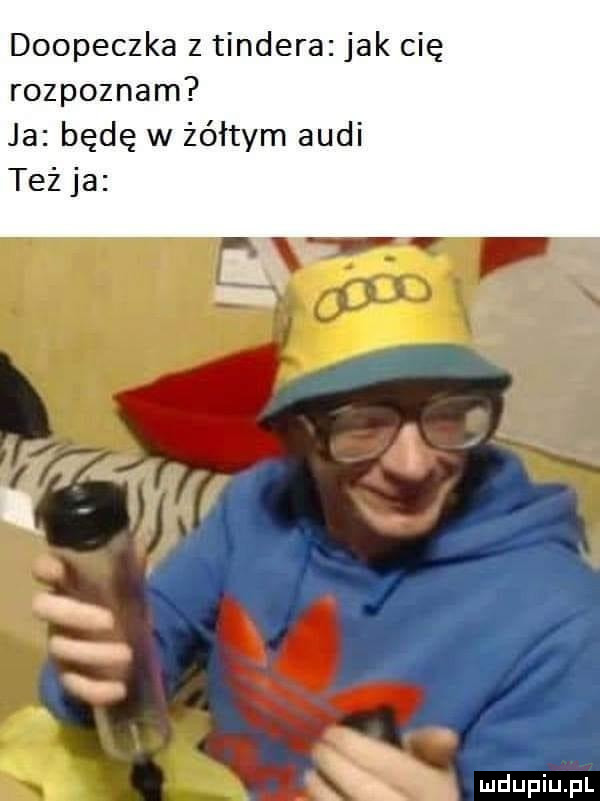 doopeczka z tondera jak cię rozpoznam ja będę w żółtym audi też ja