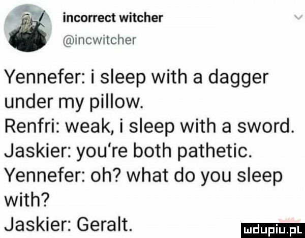 incorrect witcher incwitcher yennefer i sleep with a digger unger my pillow. renfri wiak i sleep with a sword. jaskier y-u re bath pathetic. yennefer oh wiat do y-u sleep with jaskier geralt
