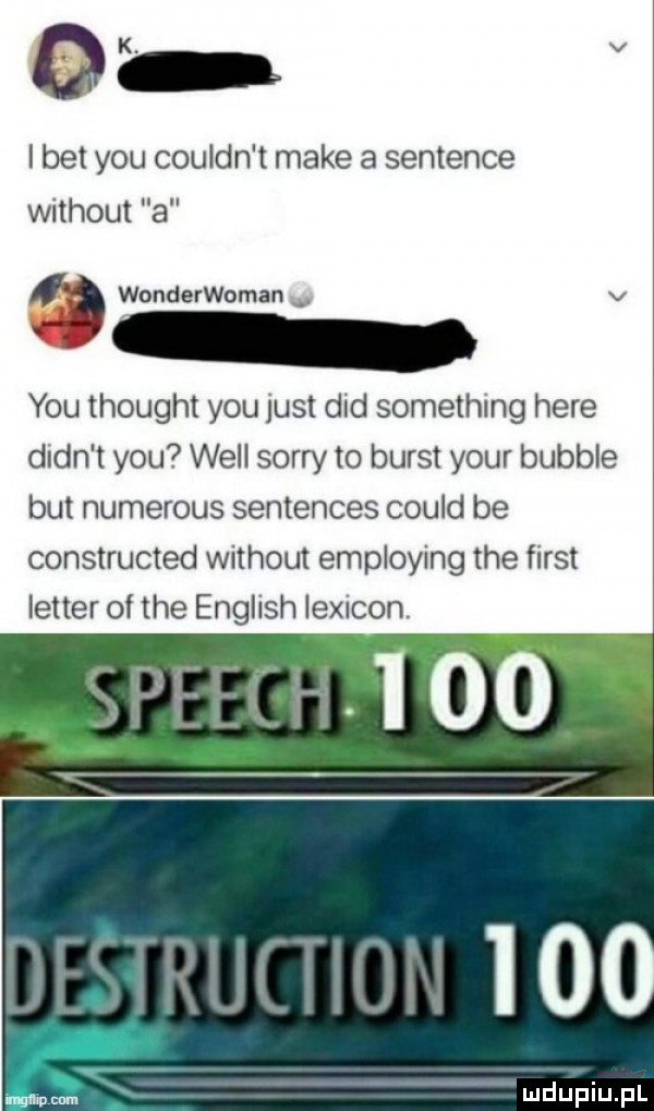 i bet y-u couldn t make a sentence without a a wonderwoman v y-u thought y-u just ddd something here dian t y-u will sorry to burst your bubble but numerous sentences could be constructed without employing tee fiest latter of tee english lexicon