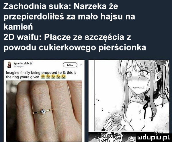 zachodnia suka narzeka że przepierdoliłeś za malo hajsu na kamień zd waifu płacze ze szczęścia z powodu cukierkowego pierścionka mmm. imagine    in being. mmm tee mg ym gm samą m m