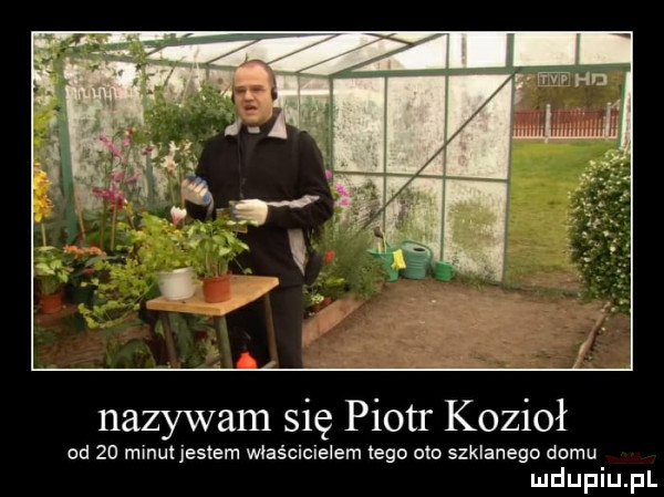 nazywam się piotr kozioł od    minut jestem właścicielem tego oto szklanego domu