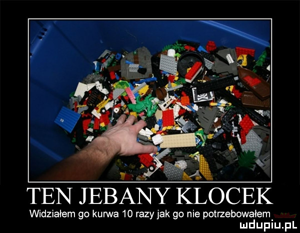 ten jebany klocek widziałem go kurwa    razy jak go nie potrzebowałem mduplu pl