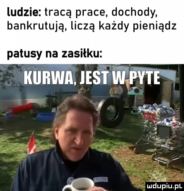 ludzie tracą prace dochody bankrutują liczą każdy pieniądz patusy na zasiłku rilnwn. si wm mą v. f     j. tl clą. w mf