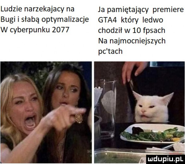 ludzie narzekajacy na bugi i słabą optymalizacje w cyberpunku      ja pamiętający premiere gta  który ledwo chodził w    fasach na najmocniejszych pc tych mdupu pl