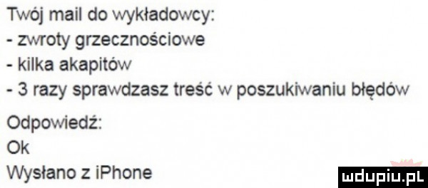twój mail do wykładowcy zwroty grzecznościowe kilka akapitów   razy sprawdzasz treść w poszukiwaniu błędów odpowiedź ok wysłano   iphone