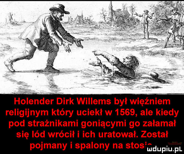 holender dirk willems był więźniem religijnym który uciekł w      ale kiedy pod strażnikami goniącymi go zalamal się lód wrócił i ich uratował. został pojmany i spalony na skosi