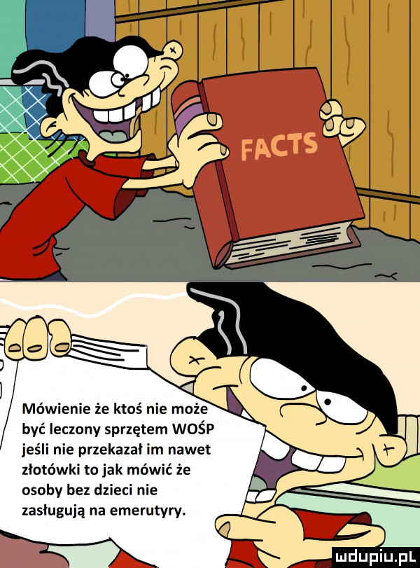 mówienie że ktoś nie może być leczony sprzętem wośp jeśli nie przekazal im nawet złotówki to jak mówić że osoby bez dzieci nie zasługują na emerutyry. w