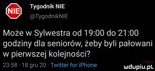 tygodnik nie tygodmkn e może w sylwestra od       do       godziny dla seniorów żeby byli pałowani w pierwszej kolejności      .    gru    twitter for iphone