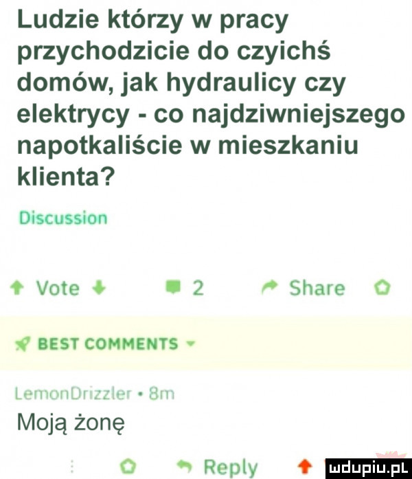 ludzie którzy w pracy przychodzicie do czyichś domów jak hydraulicy czy elektrycy co najdziwniejszego napotkaliście w mieszkaniu klienta discussion vote i   stare   basy comments w v m moją żonę   repry