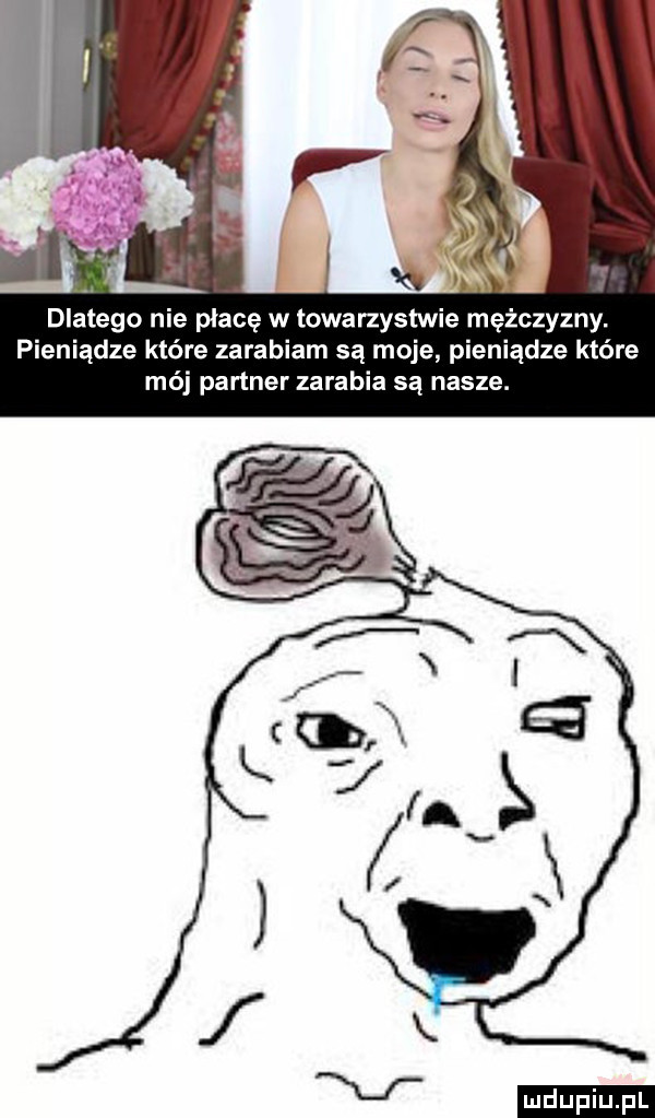 dlatego ni płacę w towarzystwie mężczyzny. pieniądze które zarabiam są moje pieniądze które mój partner zarabia są nasze. v