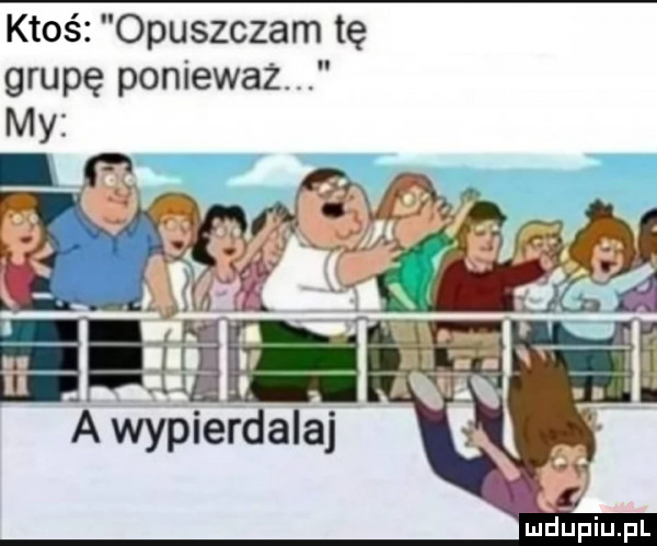 ktoś opuszczam tę grupę poniewaz my ia mpierdalaj