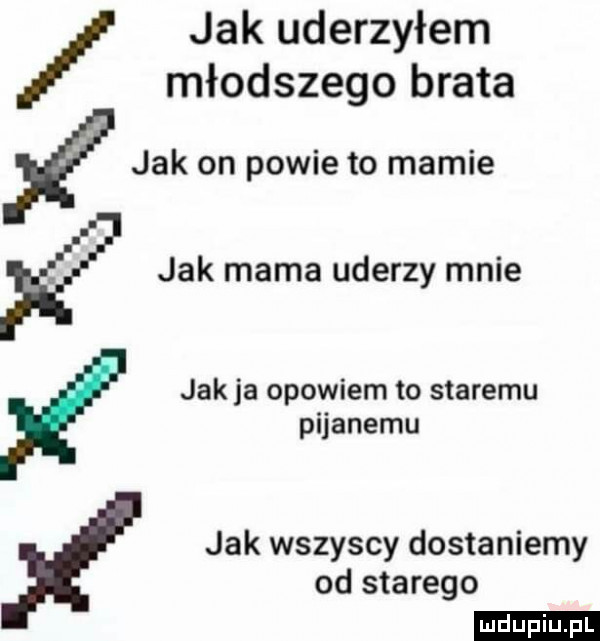 jak on powie to mamie jak mama uderzy mnie jak ja opowiem to staremu pijanemu x jak wszyscy dostaniemy jak uderzyłem młodszego brata od starego