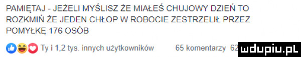 pamiętaj jeżeli myślisz ze wales chujowy dzien to rozkmin że jeden chłop w robocie zestrzelił przez pomyłkę     osób otviizws innych użytkowników eakomemaqy   luduplu f