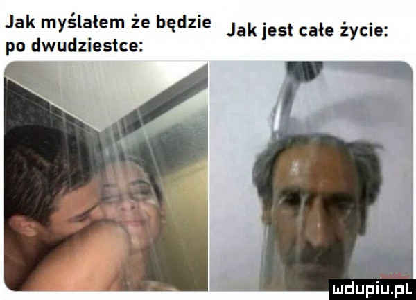 jak myślałem że będzie jak jest całe życie po dwudziestce mdupiudiill