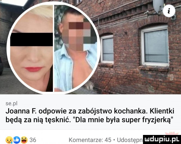 se pi joanna f. odpowie za zabójstwo kochanka. klientki będą za nią tęsknić. dla mnie była super fryzjerką komentarze.    udostępn