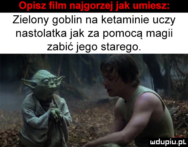 zielony goblin na ketaminie uczy nastolatka jak za pomocą magii zabić jego starego