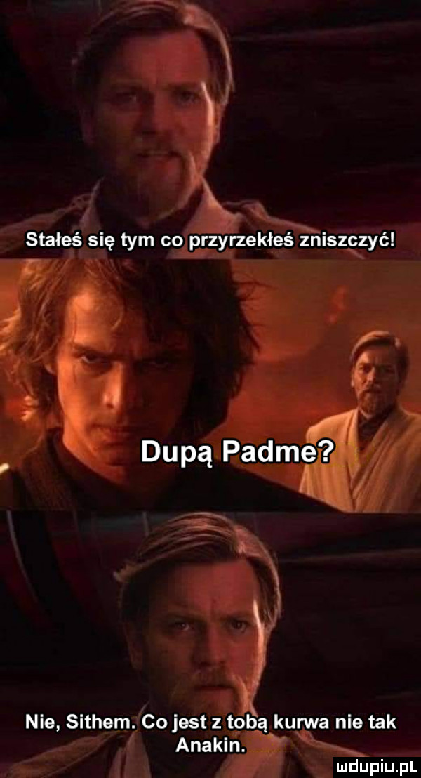 stałeś się tym co przyrzekłeś zniszczyć. v   a dupą padme fw f nie sethem. co jest z toga kuma nie tak anakin