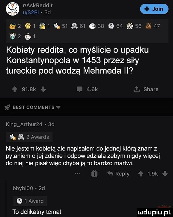 vjaskreddit. u saw ad    ﬁw ﬁx      am e            i      kobiety reddita co myślicie o upadku konstantynopola w      przez siły tureckie pod wodzą mehmeda ii     k    k stare best comments king xmmm  d a   awards nie jestem kobietą ale napisałem do jednej którą znam z pytaniem o jej zdanie i odpowiedziała żebym nigdy więcej do niej nie pisał więc chyba ją to bardzo martwi. repry    k h nymoo  d   w awavd to delikatny temat