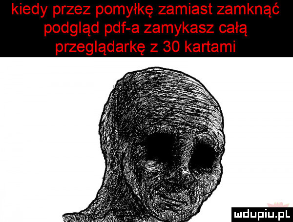 kiedy przez pomyłkę zamiast zamknąć podgląd pdf a zamykasz całą przeglądarkę z    kartami ludu iu. l