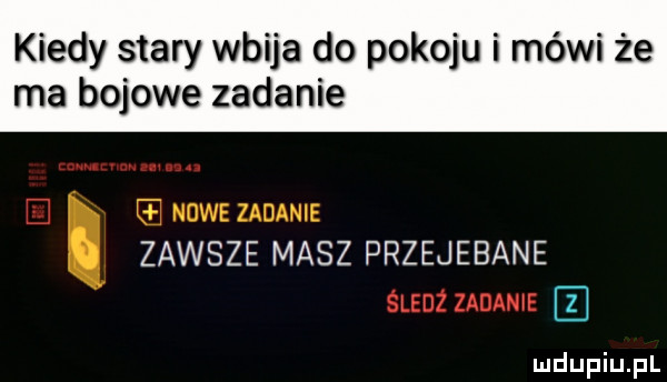 kiedy stary wbija do pokoju i mówi że ma bojowe zadanie zawsze masz przejebane z