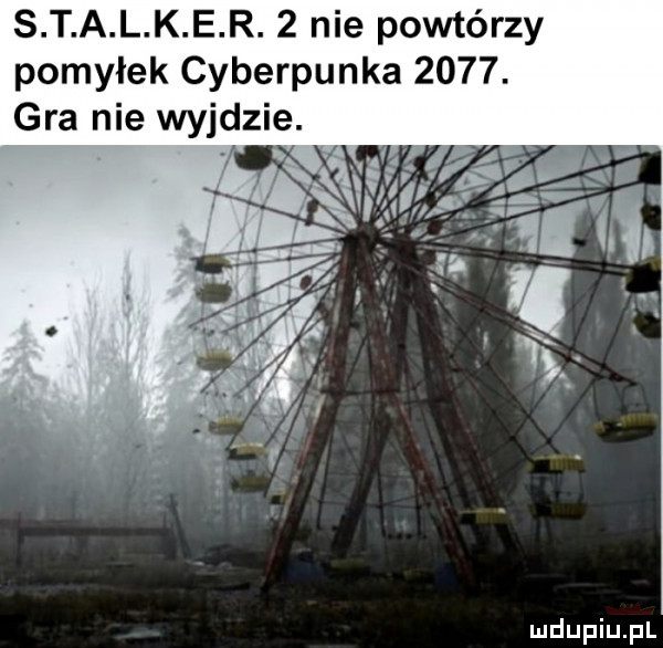 s t a l k e r.   nie powtórzy pomyłek cyberpunka     . gra nie wyjdzie. abakankami