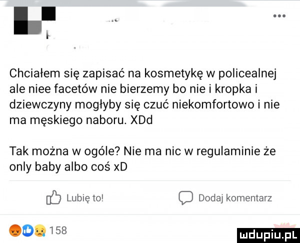 chciałem się zapisać na kosmetykę w policealnej ale nice facetów nie bierzemy bo nie i kropka i dziewczyny mogłyby się czuć niekomfortowe i nie ma męskiego naboru. xdd tak można w ogóle nie ma nic w regulaminie że orly baby albo coś xd if lubie   c dodaj komentarz