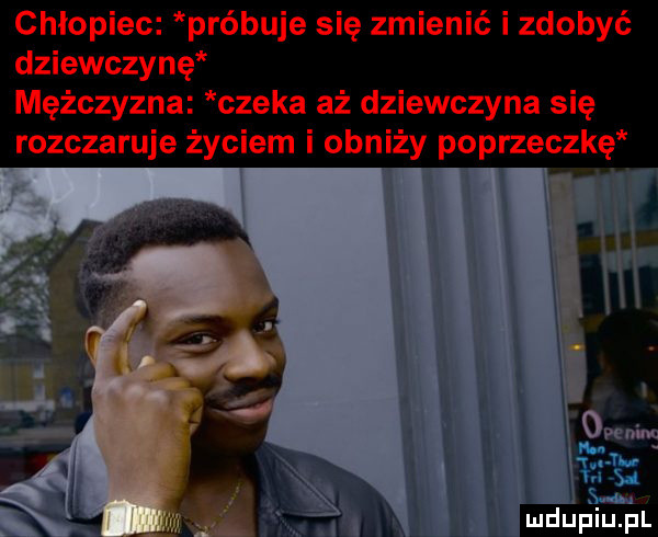 chłopiec próbuje się zmienić i zdobyć dziewczynę mężczyzna czeka aż dziewczyna się rozczaruje życiem i obniży poprzeczkę i l i  w mdupiiięil