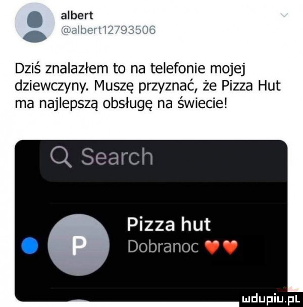 albert dziś znalazłem to na telefonie mojej dziewczyny. muszę przyznać że pizza hut ma najlepszą obsługę na świecie q search pizza hut dobranoc