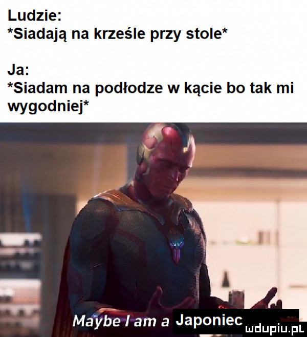 ludzie siadają na krześle przy stole ja siadam na podłodze w kącie bo tak mi wygodn ibj ma ybć i am a japoniec