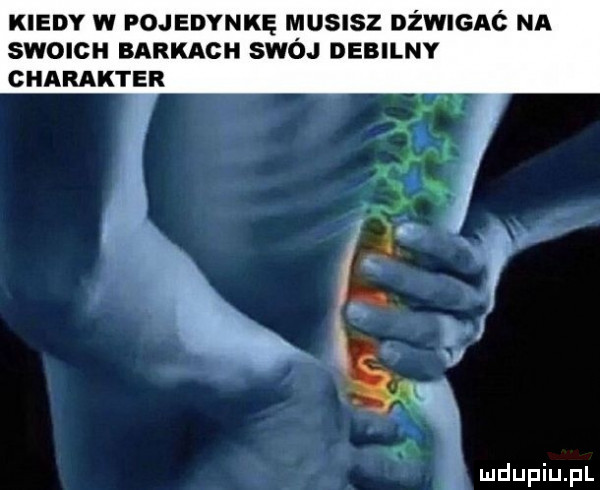 kiedy w pojedynkę musisz dźwigać na smalcu nade swój debilny charakter
