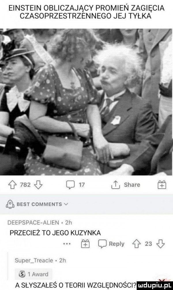 einstein obliczający promien zagięcia czasoprzestrzennego jej tyłka. t     d    ll stare best comments v deepspacealien  h przecież to jego kuzynka oreply    super treade  h   award a słyszałeś o teorii wzeugmoscnmm