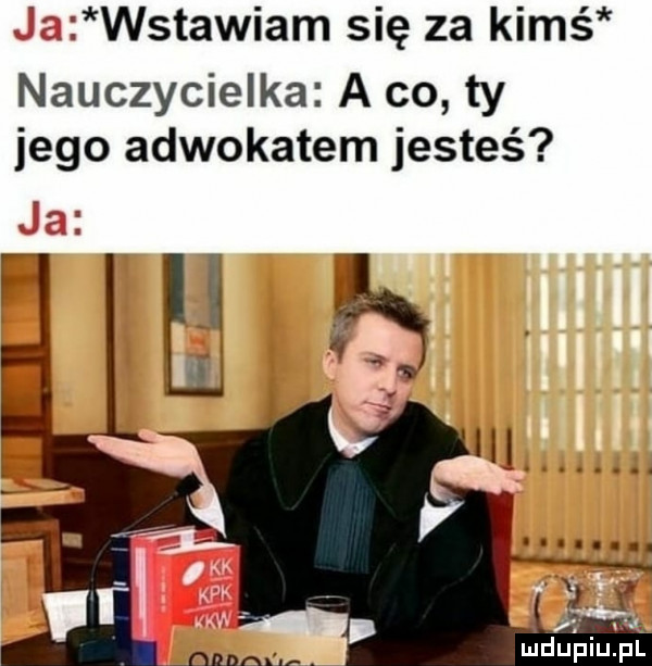 wstawiam się za kimś nauczycielka a co ty jego adwokatem jesteś