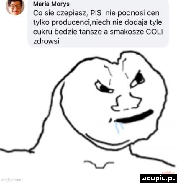 maria mores co sie czepiasz pis nie podnosi cen tylko producenci niech nie dodaja tyle cukru bedzie tansze a smakosze coli zdrowsi ludu iu. l