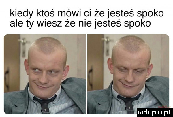 kiedy ktoś mówi ci że jesteś spoko ale ty wiesz że nie jesteś spoko y all lumdupiupl