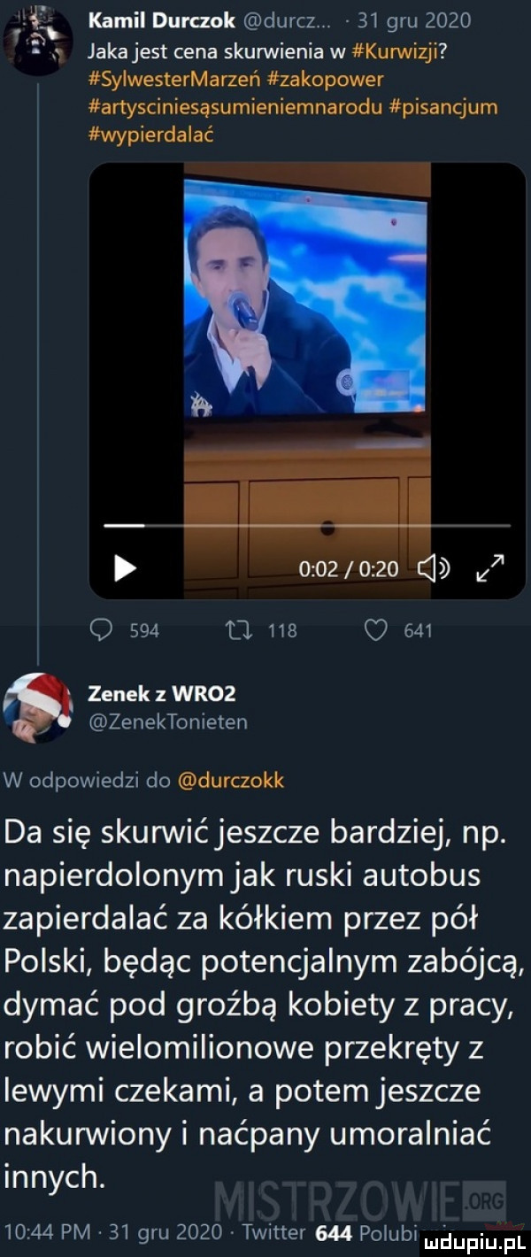 kamil duraok dyrcz    gru        jaka jest cena skunnienia w kurwizji sylwestermarzeń zakopower artysciniesąsumieniemnarodu pisancjum wypierdalać           b z o     u     o     zenek wr   zenektonieten w odpowiedzi do durczokk da się skunnićjeszcze bardziej np. napierdolonym jak ruski autobus zapierdalać za kółkiem przez pół polski będąc potencjalnym zabójcą dymać pod groźbą kobiety z pracy robić wielomilionowe przekręty z lewymi czekami a potem jeszcze nakurwiony i naćpany umoralniać innych.       pm    gru      twitter     pogubi ludupiu f