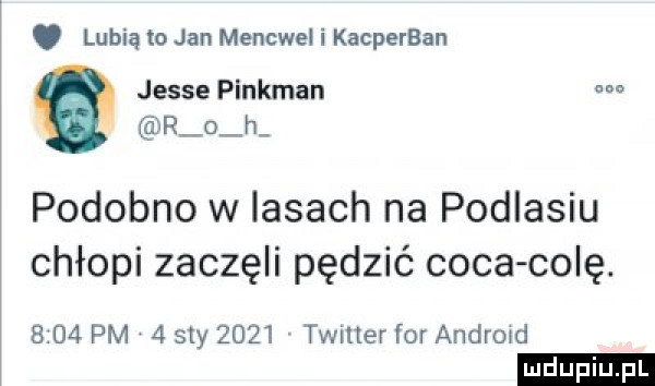 lubią to jan mencwel i kacperban jesse pinkman m r o h podobno w lasach na podlasiu chłopi zaczęli pędzić caca colę.      pm   say      twitter for andrmd ludu iu. l