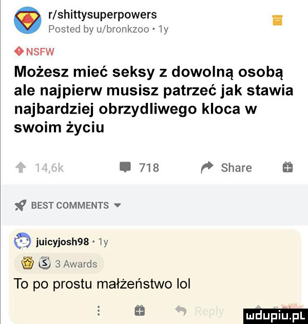 r shittysuperpowers i posted by u bronkzoo ly onsrw możesz mieć seksy z dowolną osobą ale najpierw musisz patrzeć jak stawia najbardziej obrzydliwego kloca w swoim życiu.     f stare best comments v juicyjosh   ly d   awards to po prestu małżeństwo lol