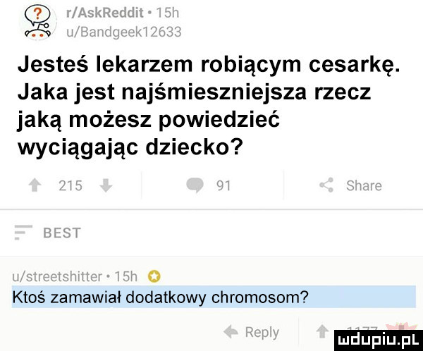 jesteś lekarzem robiącym cesarkę. jaka jest najśmieszniejsza rzecz jaką możesz powiedzieć wyciągając dziecko   ktoś zamawiał dodatkowy chromosom ludu iu. l