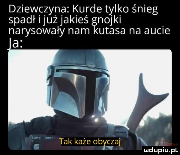 dziewczyna kurde tylko śnieg spadłijużjakieś gnojki narysowały nam kutasa na aucie tak każe obyczaj. abakankami