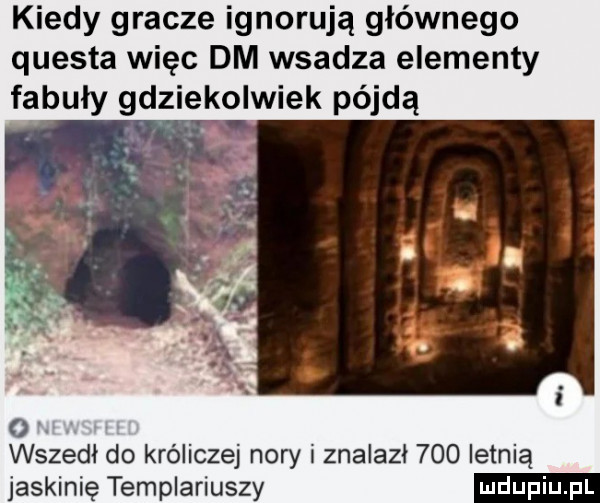 kiedy gracze ignorują głównego questa więc dm wsadza elementy fabuły gdziekolwiek pójdą wszedł do króliczej nory znalazl     letnią jaskinię templariuszy