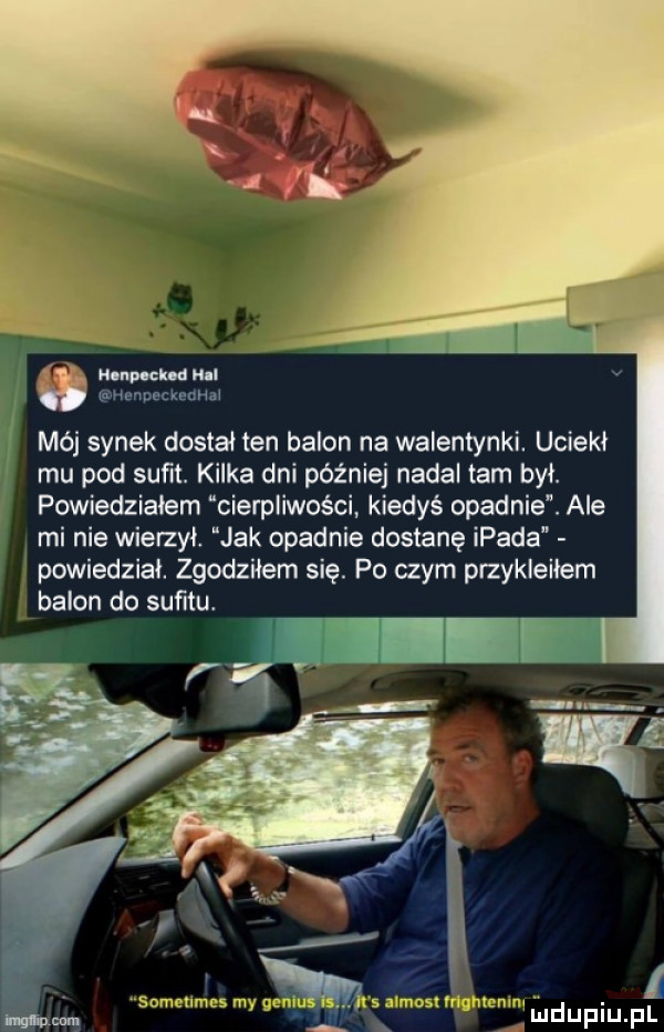 map eda mel v nsnpeckednal mój synek dostał ten balon na walentynki. uciekł mu pod sufit. kilka dni później nadal tam był. powiedziałem cierpliwości kiedyś opadnie. ale mi nie wierzył. jak opadnie dostanę ipada powiedział. zgodziłem się. po czym przykleiłem balon do sufitu