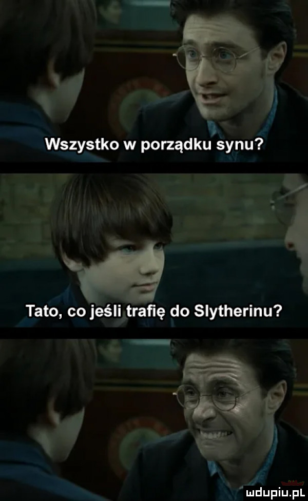 wszystko w porządku synu  . c. b d tato co jeéliﬁraﬁe do slytherinu vﬁdupiupl