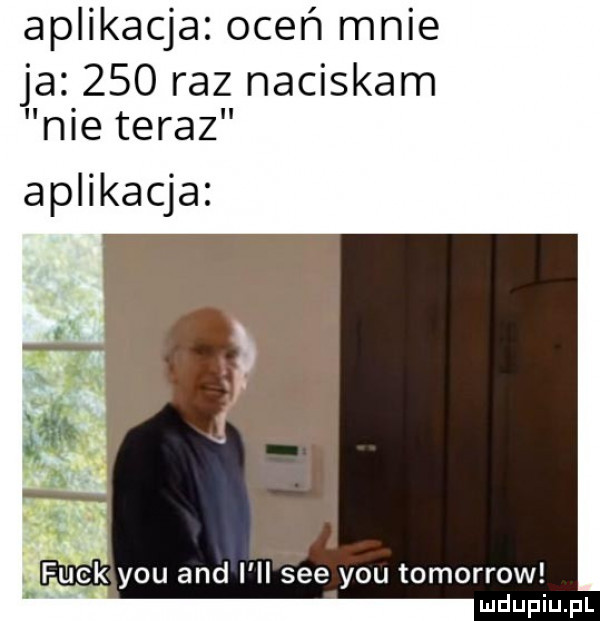 aplikacja oceń mnie ja     raz naciskam nie teraz aplikacja. n. funk y-u and i ll sie y-u tomorrow