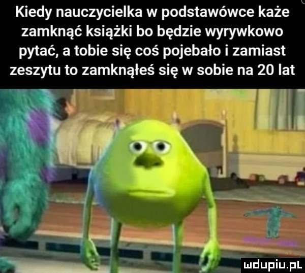 kiedy nauczycielka w podstawówce każe zamknąć książki bo będzie wyrywkowo pytać a tobie się coś pojebało i zamiast zeszytu to zamknąłeś się w sobie na    lat