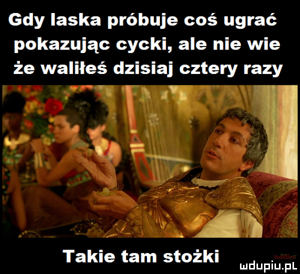 gdy laska próbuje coś ugrać pokazując cycki ale nie wie że waliłeś dzisiaj cztery razy takie tam stożki. mduplu pl