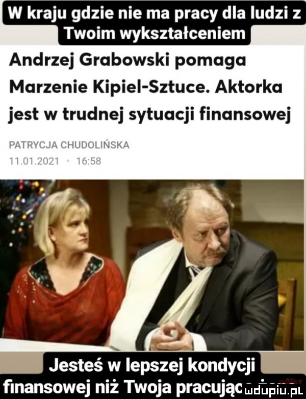 w kraju gdzie nie ma pracy dla ludzi z twoim wykształceniem andrzej grabowski pomaga marzenie kipiel sztuce. aktorka jest w trudnej sytuacji finansowej jesteś w lepszej kondycji fmansowej niż twoja pracując uhpmjn