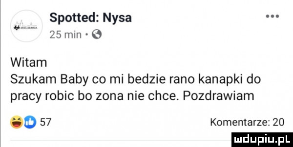 spotted nysa    mln   witam szukam baby co mi bedzie rano kanapki do pracy robic bo zona nie chce. pozdrawiam o    komentarze    ludu iu. l