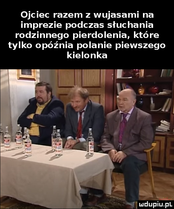 ojciec razem z wujasami na imprezie podczas słuchania rodzinnego pierdolenia które tylko opóźnia pobanie piewszego kielonka d mdupiu il