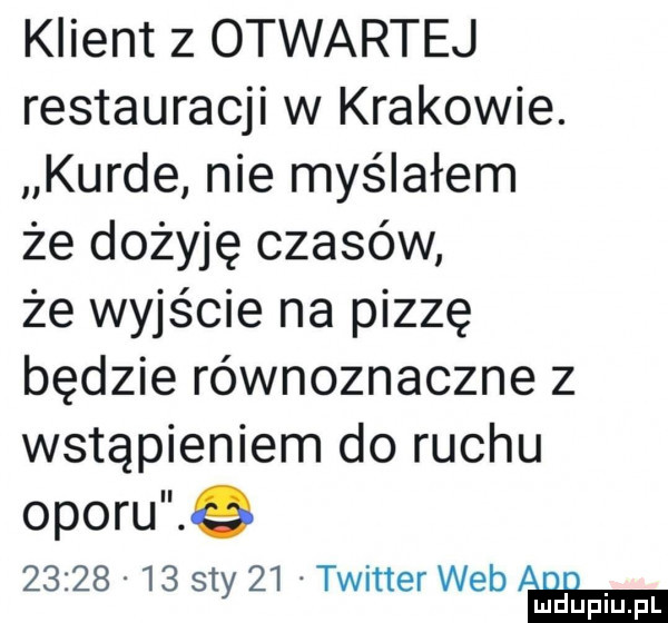 klient z otwartej restauracji w krakowie. kurde nie myślałem że dożyję czasów że wyjście na pizzę będzie równoznaczne z wstąpieniem do ruchu oporu e          say    tw twer web