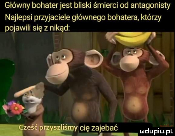 główny bohaterjest bliski śmierci od antagonisty najlepsi przyjaciele głównego bohatera którzy pojawili się z nikąd fca fana cię zajebać l